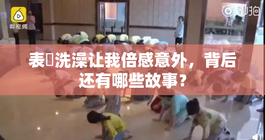 表妺洗澡让我倍感意外，背后还有哪些故事？