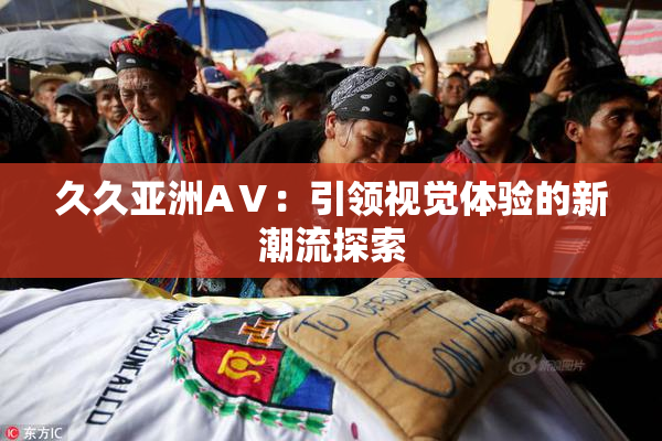 久久亚洲AⅤ：引领视觉体验的新潮流探索