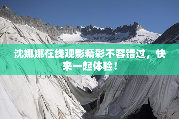 沈娜娜在线观影精彩不容错过，快来一起体验！