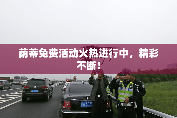 荫蒂免费活动火热进行中，精彩不断！
