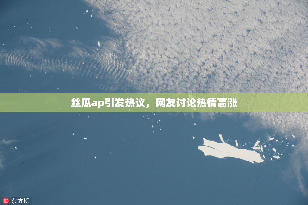 丝瓜ap引发热议，网友讨论热情高涨