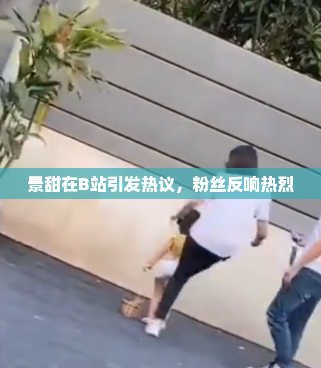 景甜在B站引发热议，粉丝反响热烈