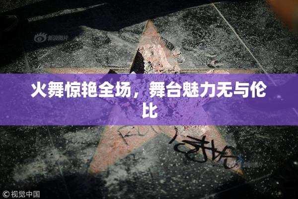 火舞惊艳全场，舞台魅力无与伦比