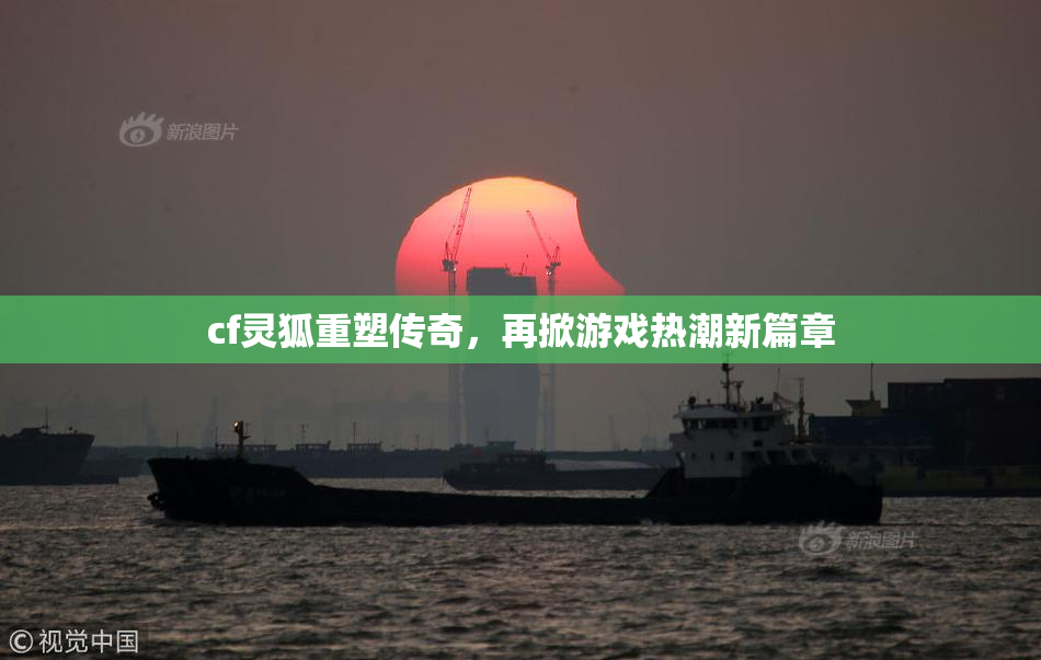 cf灵狐重塑传奇，再掀游戏热潮新篇章