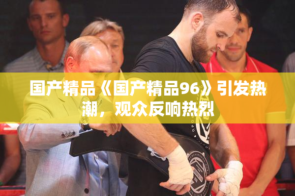 国产精品《国产精品96》引发热潮，观众反响热烈