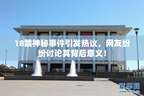 18禁神秘事件引发热议，网友纷纷讨论其背后意义！
