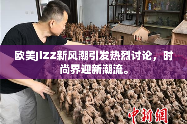 欧美JiZZ新风潮引发热烈讨论，时尚界迎新潮流。