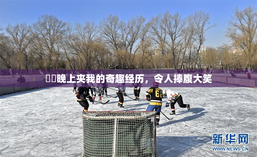 妺妺晚上夹我的奇趣经历，令人捧腹大笑
