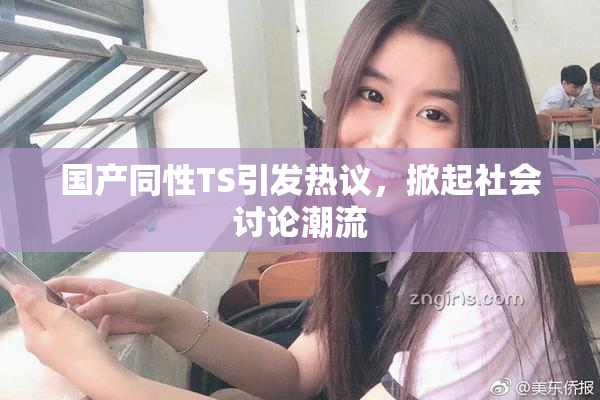 国产同性TS引发热议，掀起社会讨论潮流