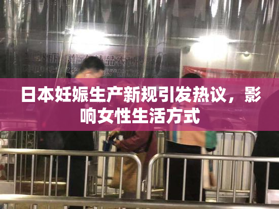 日本妊娠生产新规引发热议，影响女性生活方式