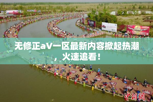 无修正aV一区最新内容掀起热潮，火速追看！