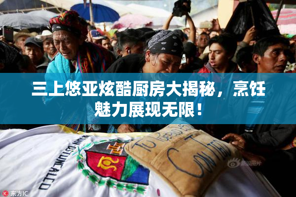 三上悠亚炫酷厨房大揭秘，烹饪魅力展现无限！