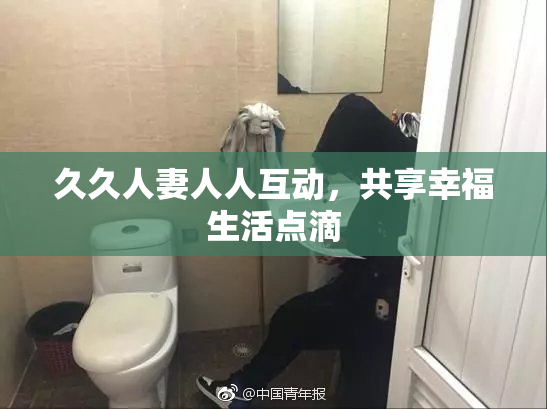 久久人妻人人互动，共享幸福生活点滴