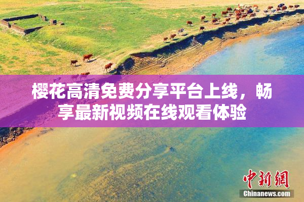 樱花高清免费分享平台上线，畅享最新视频在线观看体验
