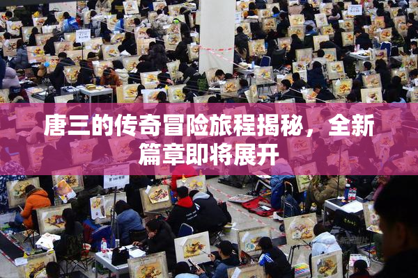 唐三的传奇冒险旅程揭秘，全新篇章即将展开