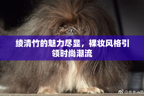 绫清竹的魅力尽显，裸妆风格引领时尚潮流