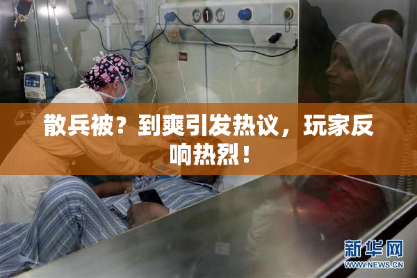 散兵被？到爽引发热议，玩家反响热烈！