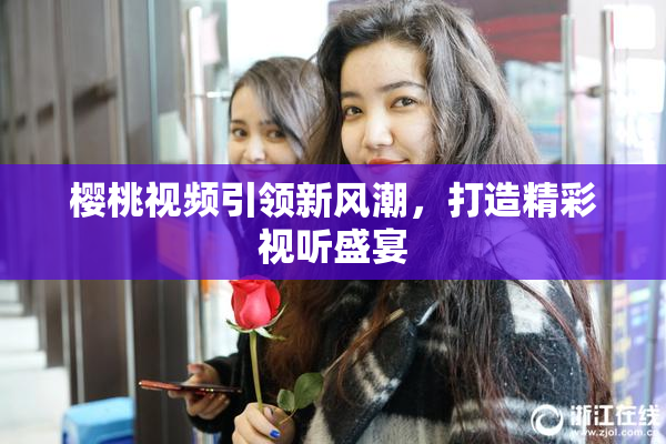 樱桃视频引领新风潮，打造精彩视听盛宴