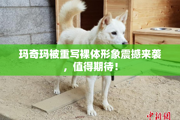 玛奇玛被重写裸体形象震撼来袭，值得期待！