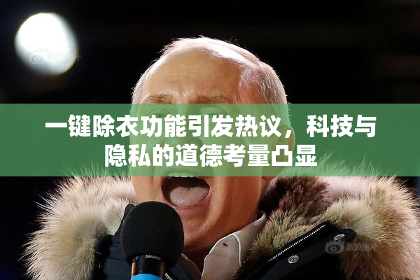 一键除衣功能引发热议，科技与隐私的道德考量凸显