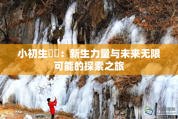 小初生❌‌：新生力量与未来无限可能的探索之旅