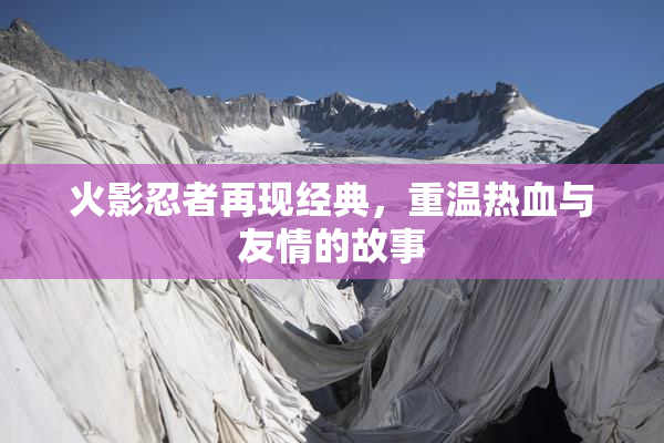 火影忍者再现经典，重温热血与友情的故事