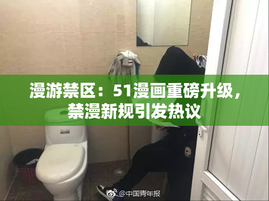 漫游禁区：51漫画重磅升级，禁漫新规引发热议
