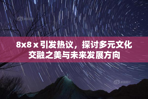 8x8ⅹ引发热议，探讨多元文化交融之美与未来发展方向