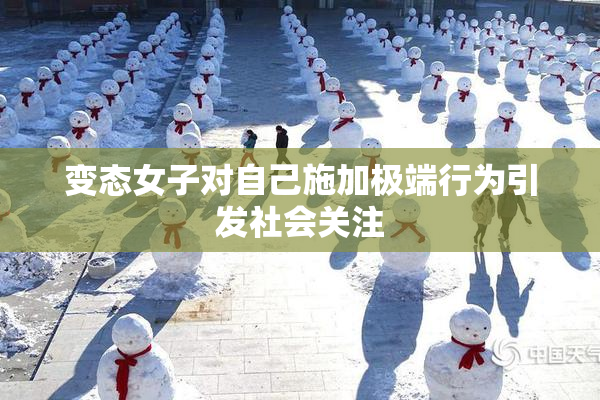 变态女子对自己施加极端行为引发社会关注