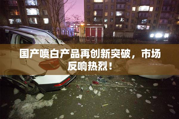 国产喷白产品再创新突破，市场反响热烈！