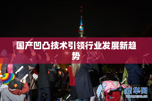 国产凹凸技术引领行业发展新趋势