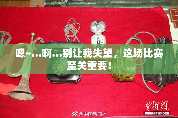 嗯~…啊…别让我失望，这场比赛至关重要！