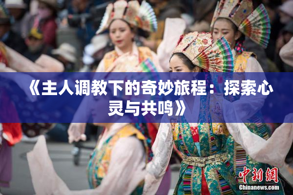 《主人调教下的奇妙旅程：探索心灵与共鸣》