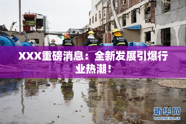 XXX重磅消息：全新发展引爆行业热潮！