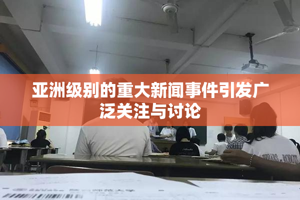 亚洲级别的重大新闻事件引发广泛关注与讨论