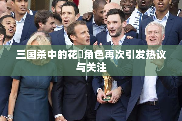 三国杀中的花鬘角色再次引发热议与关注