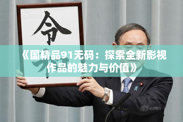 《国精品91无码：探索全新影视作品的魅力与价值》