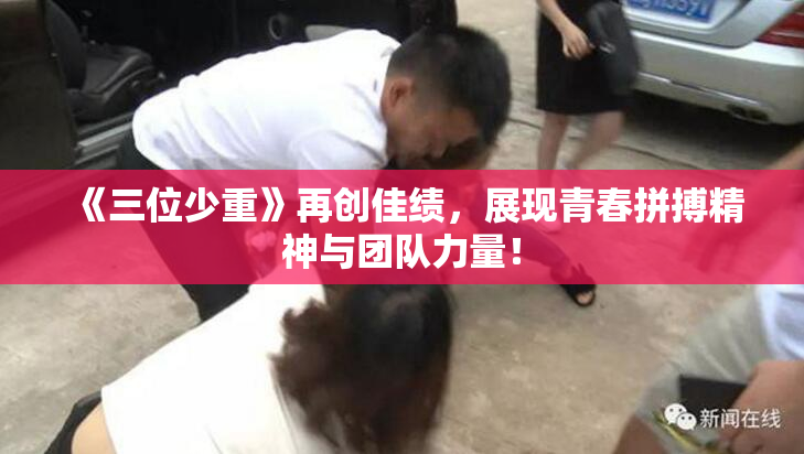 《三位少重》再创佳绩，展现青春拼搏精神与团队力量！