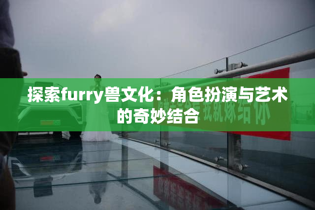 探索furry兽文化：角色扮演与艺术的奇妙结合