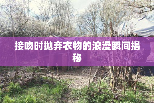 接吻时抛弃衣物的浪漫瞬间揭秘