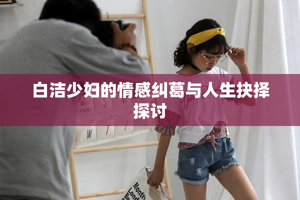 白洁少妇的情感纠葛与人生抉择探讨