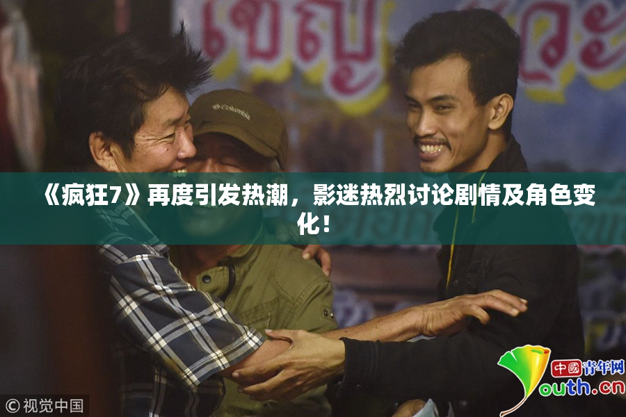 《疯狂7》再度引发热潮，影迷热烈讨论剧情及角色变化！