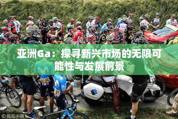 亚洲Ga：探寻新兴市场的无限可能性与发展前景