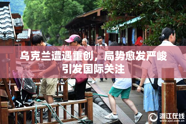 乌克兰遭遇重创，局势愈发严峻引发国际关注