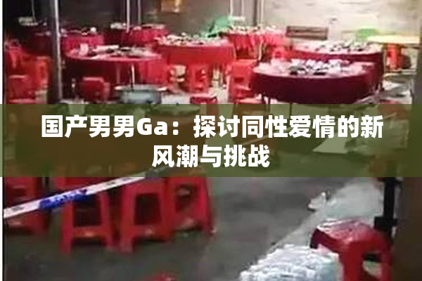 国产男男Ga：探讨同性爱情的新风潮与挑战