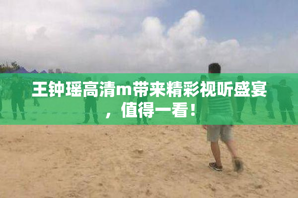 王钟瑶高清m带来精彩视听盛宴，值得一看！