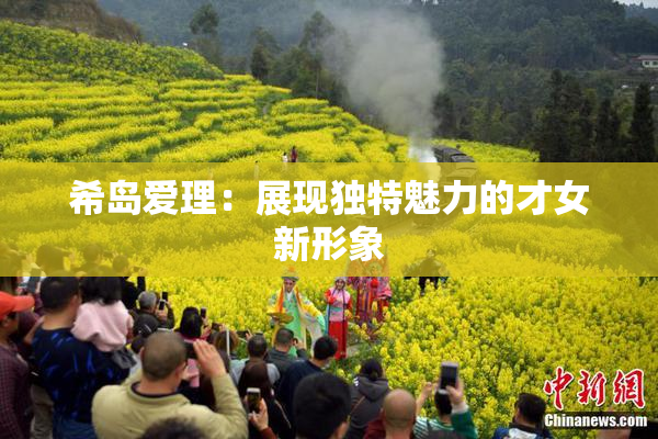 希岛爱理：展现独特魅力的才女新形象