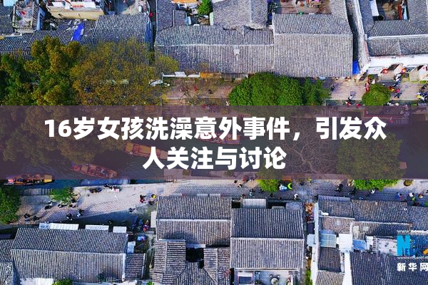 16岁女孩洗澡意外事件，引发众人关注与讨论