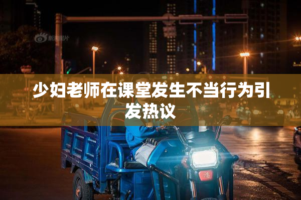 少妇老师在课堂发生不当行为引发热议