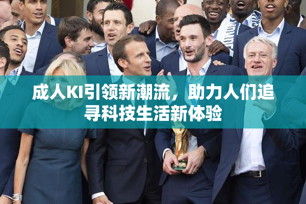 成人KI引领新潮流，助力人们追寻科技生活新体验